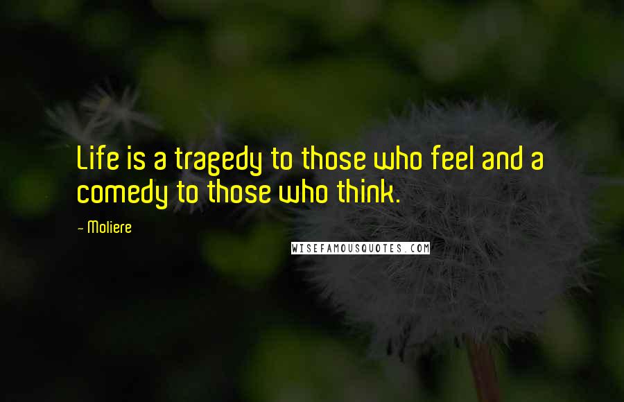 Moliere Quotes: Life is a tragedy to those who feel and a comedy to those who think.