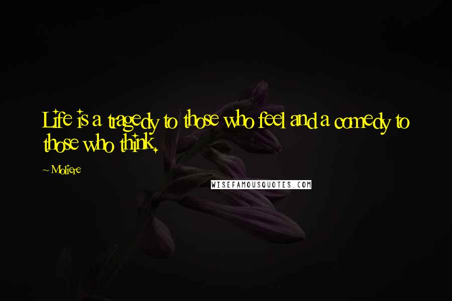 Moliere Quotes: Life is a tragedy to those who feel and a comedy to those who think.