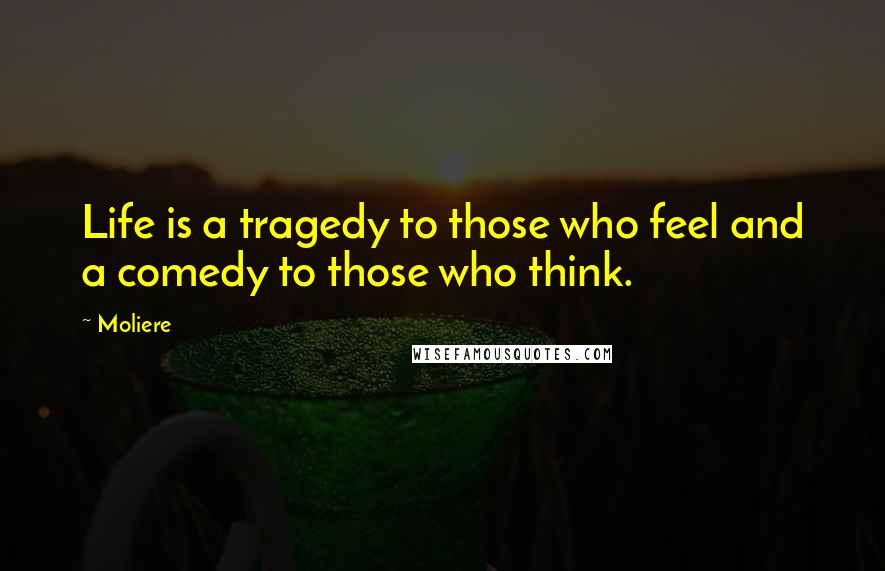 Moliere Quotes: Life is a tragedy to those who feel and a comedy to those who think.