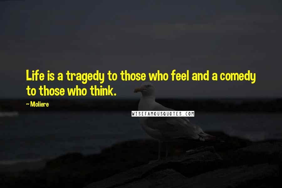 Moliere Quotes: Life is a tragedy to those who feel and a comedy to those who think.