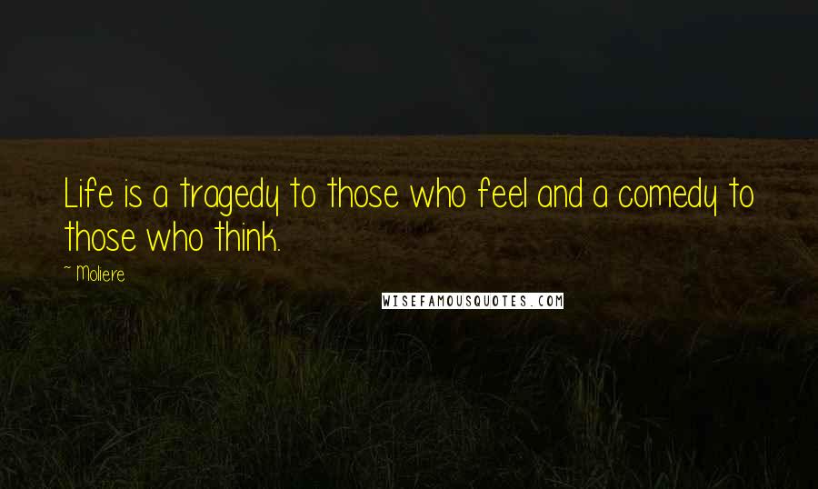 Moliere Quotes: Life is a tragedy to those who feel and a comedy to those who think.