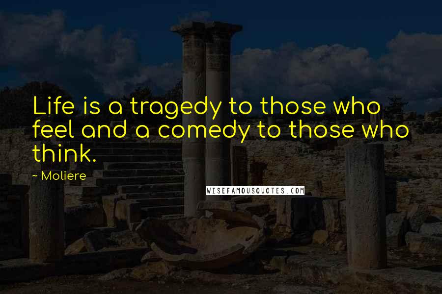 Moliere Quotes: Life is a tragedy to those who feel and a comedy to those who think.