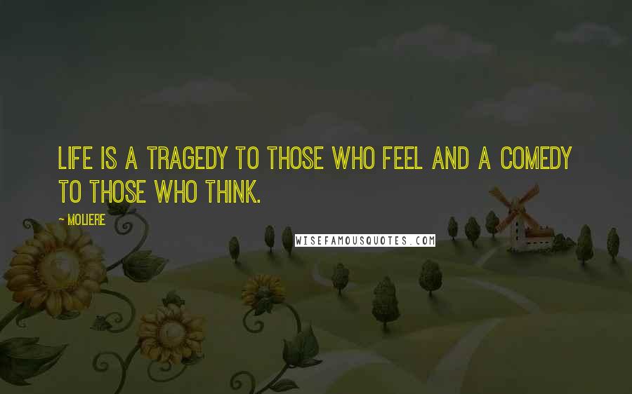 Moliere Quotes: Life is a tragedy to those who feel and a comedy to those who think.