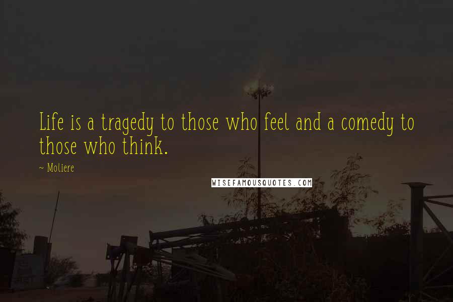 Moliere Quotes: Life is a tragedy to those who feel and a comedy to those who think.