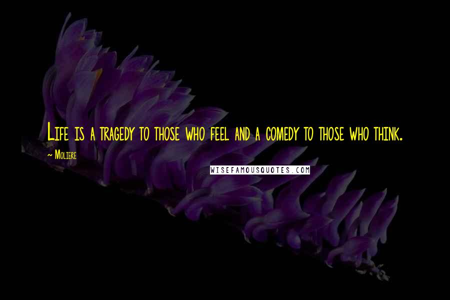 Moliere Quotes: Life is a tragedy to those who feel and a comedy to those who think.