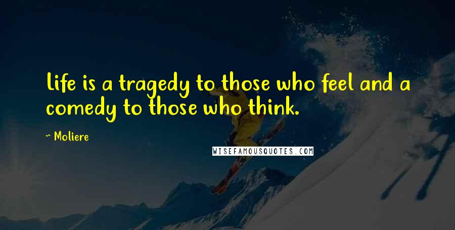 Moliere Quotes: Life is a tragedy to those who feel and a comedy to those who think.