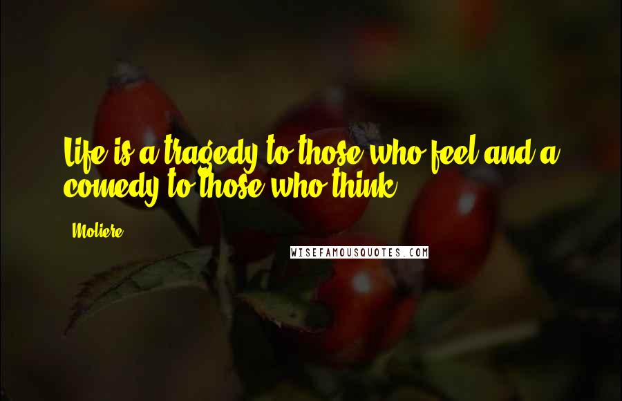 Moliere Quotes: Life is a tragedy to those who feel and a comedy to those who think.