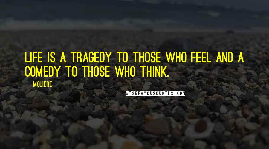 Moliere Quotes: Life is a tragedy to those who feel and a comedy to those who think.