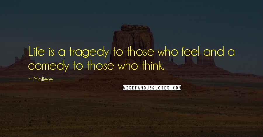 Moliere Quotes: Life is a tragedy to those who feel and a comedy to those who think.