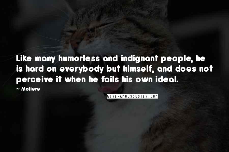 Moliere Quotes: Like many humorless and indignant people, he is hard on everybody but himself, and does not perceive it when he fails his own ideal.