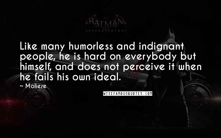 Moliere Quotes: Like many humorless and indignant people, he is hard on everybody but himself, and does not perceive it when he fails his own ideal.