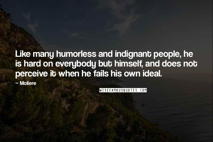 Moliere Quotes: Like many humorless and indignant people, he is hard on everybody but himself, and does not perceive it when he fails his own ideal.