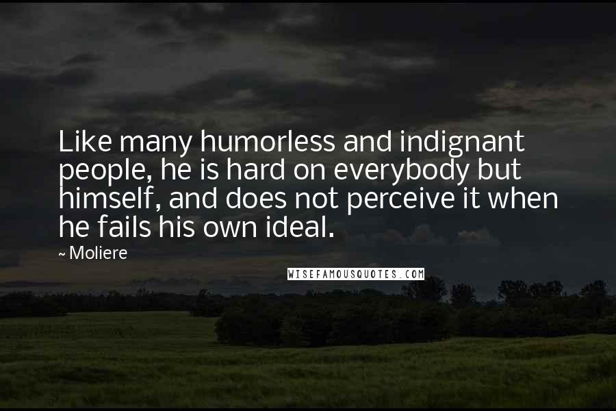 Moliere Quotes: Like many humorless and indignant people, he is hard on everybody but himself, and does not perceive it when he fails his own ideal.