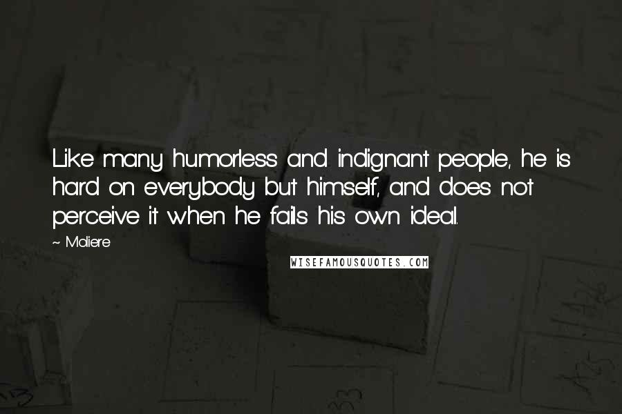 Moliere Quotes: Like many humorless and indignant people, he is hard on everybody but himself, and does not perceive it when he fails his own ideal.