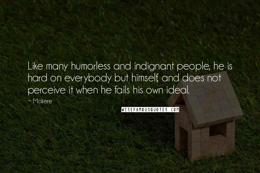 Moliere Quotes: Like many humorless and indignant people, he is hard on everybody but himself, and does not perceive it when he fails his own ideal.