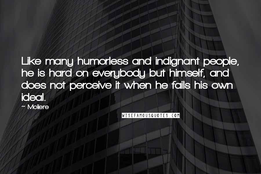 Moliere Quotes: Like many humorless and indignant people, he is hard on everybody but himself, and does not perceive it when he fails his own ideal.