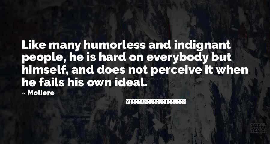 Moliere Quotes: Like many humorless and indignant people, he is hard on everybody but himself, and does not perceive it when he fails his own ideal.