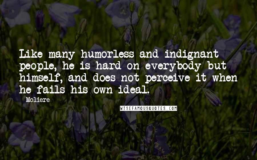 Moliere Quotes: Like many humorless and indignant people, he is hard on everybody but himself, and does not perceive it when he fails his own ideal.