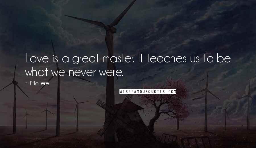 Moliere Quotes: Love is a great master. It teaches us to be what we never were.