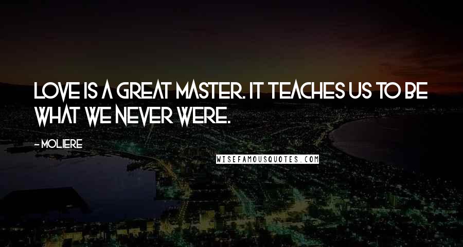 Moliere Quotes: Love is a great master. It teaches us to be what we never were.