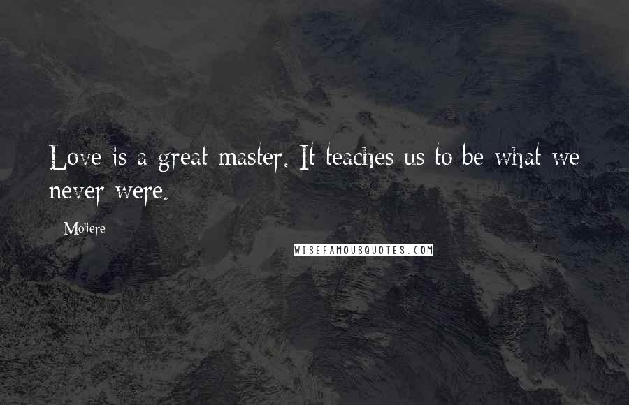 Moliere Quotes: Love is a great master. It teaches us to be what we never were.