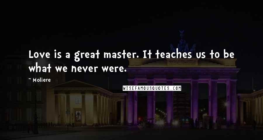 Moliere Quotes: Love is a great master. It teaches us to be what we never were.