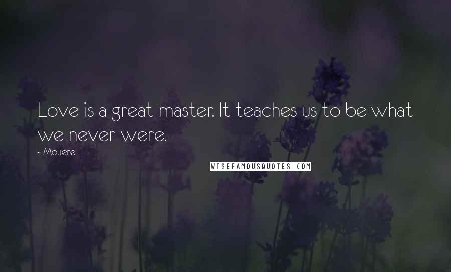 Moliere Quotes: Love is a great master. It teaches us to be what we never were.