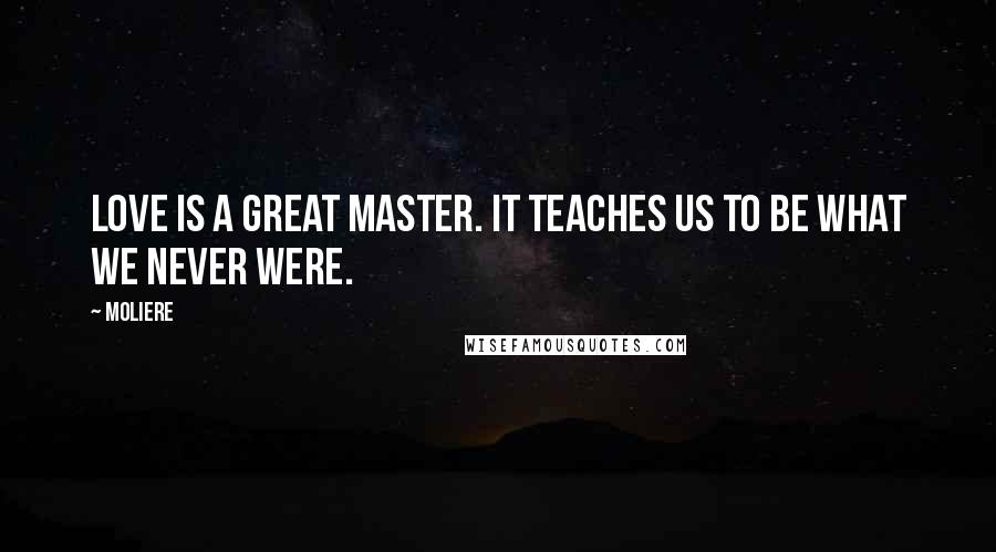 Moliere Quotes: Love is a great master. It teaches us to be what we never were.