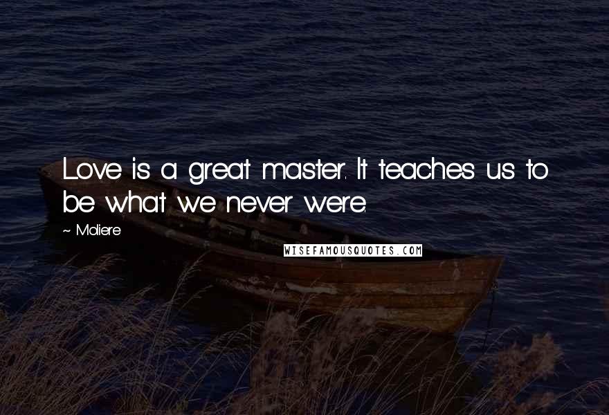 Moliere Quotes: Love is a great master. It teaches us to be what we never were.