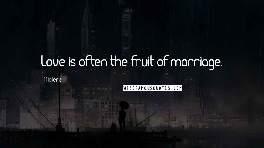 Moliere Quotes: Love is often the fruit of marriage.
