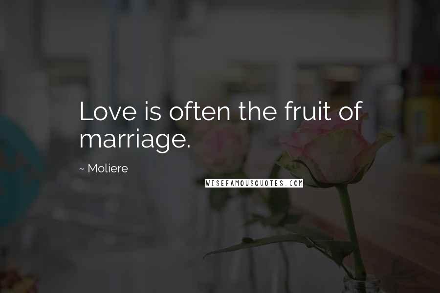 Moliere Quotes: Love is often the fruit of marriage.