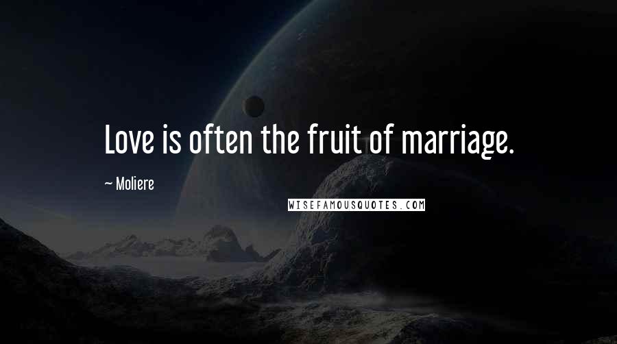 Moliere Quotes: Love is often the fruit of marriage.