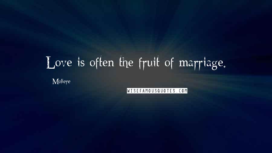 Moliere Quotes: Love is often the fruit of marriage.