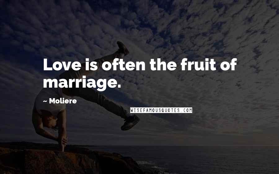 Moliere Quotes: Love is often the fruit of marriage.