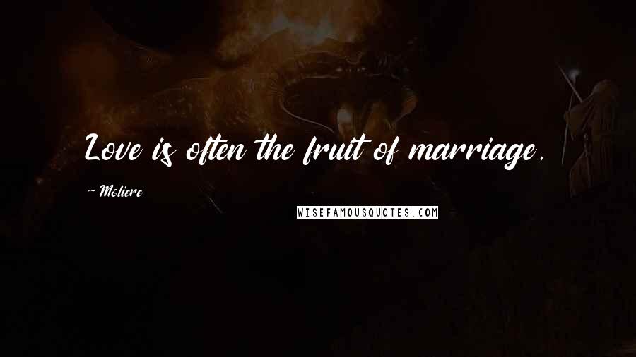 Moliere Quotes: Love is often the fruit of marriage.