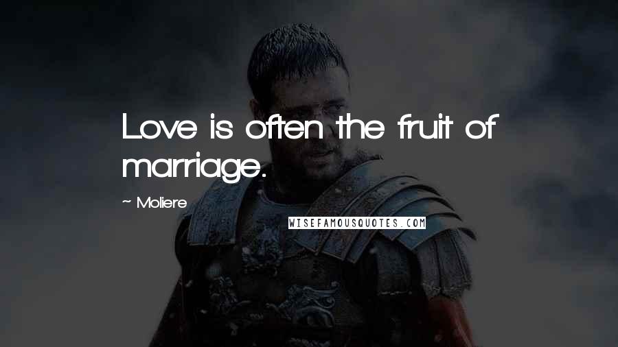 Moliere Quotes: Love is often the fruit of marriage.