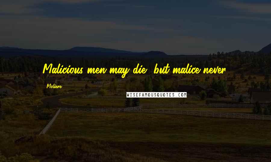 Moliere Quotes: Malicious men may die, but malice never.