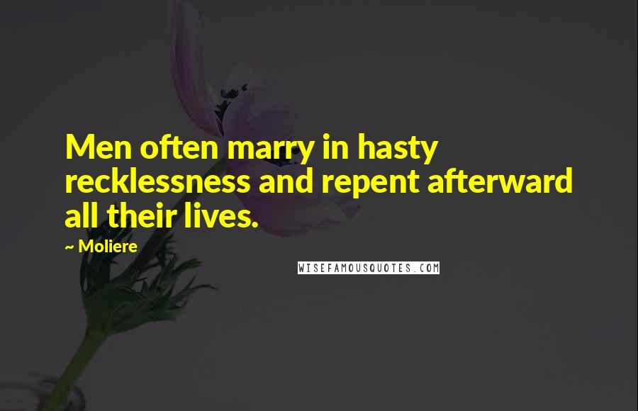 Moliere Quotes: Men often marry in hasty recklessness and repent afterward all their lives.