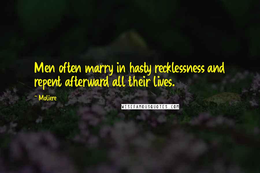 Moliere Quotes: Men often marry in hasty recklessness and repent afterward all their lives.