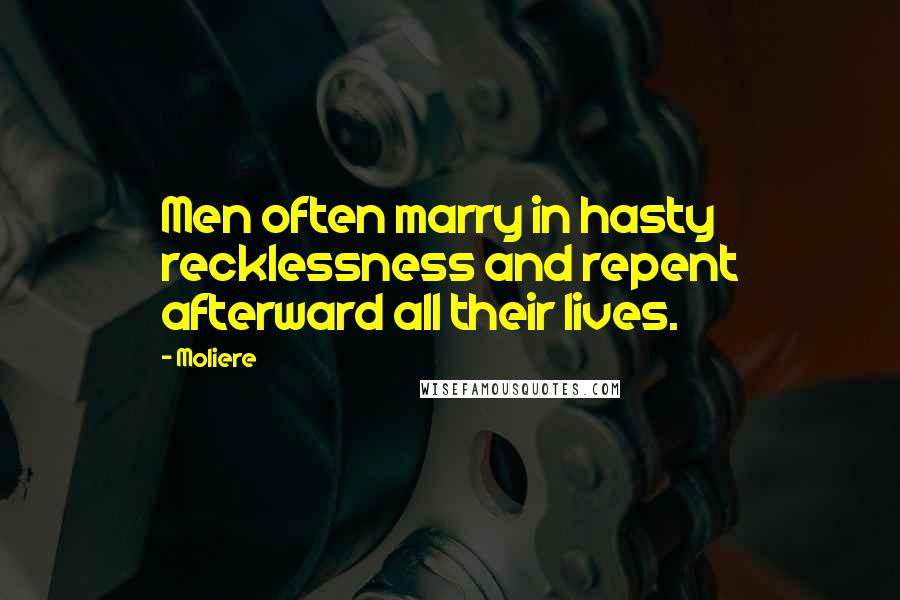 Moliere Quotes: Men often marry in hasty recklessness and repent afterward all their lives.