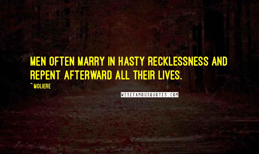 Moliere Quotes: Men often marry in hasty recklessness and repent afterward all their lives.