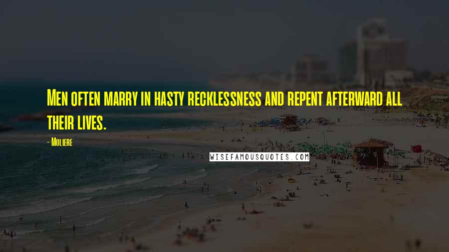 Moliere Quotes: Men often marry in hasty recklessness and repent afterward all their lives.