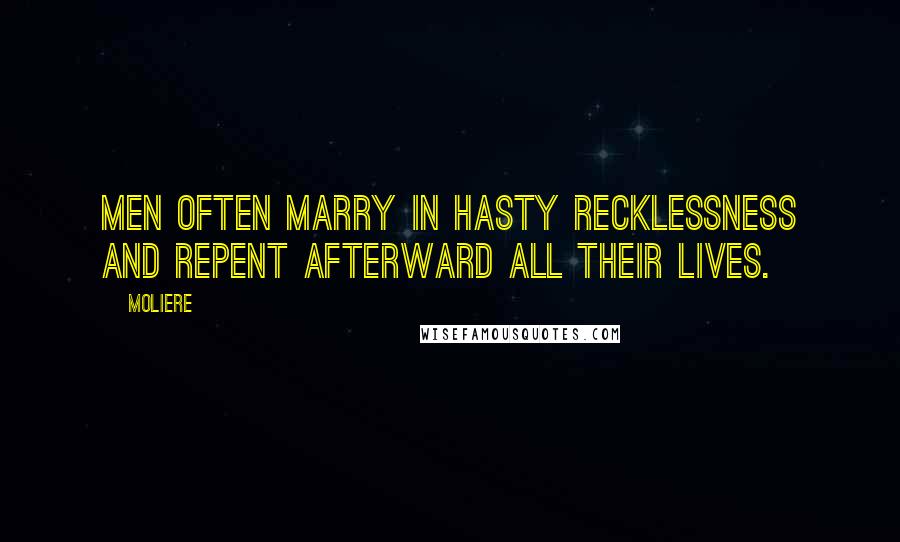 Moliere Quotes: Men often marry in hasty recklessness and repent afterward all their lives.