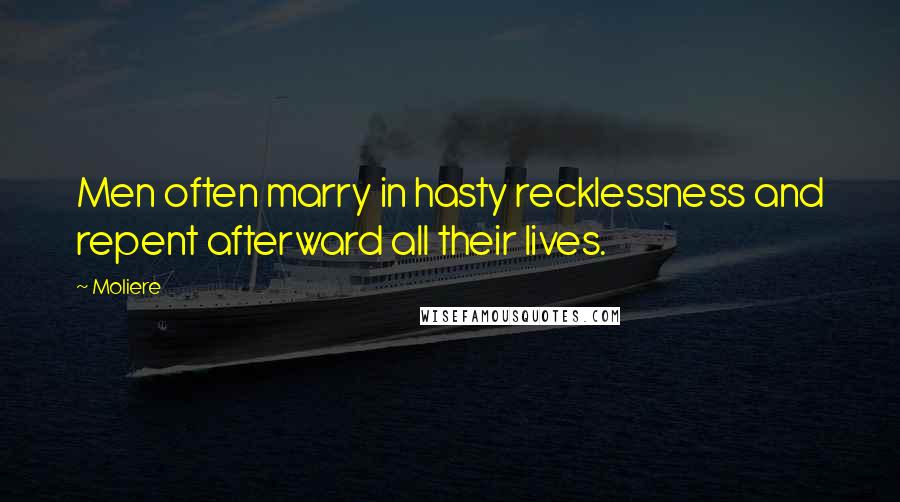 Moliere Quotes: Men often marry in hasty recklessness and repent afterward all their lives.