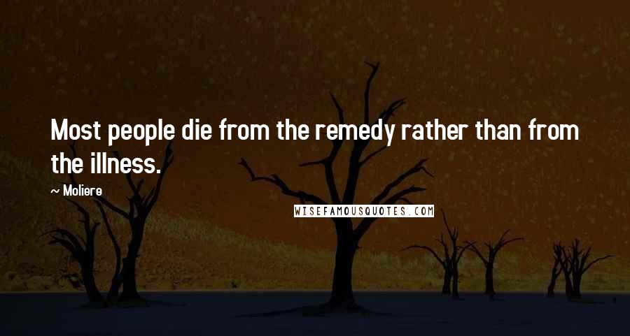 Moliere Quotes: Most people die from the remedy rather than from the illness.