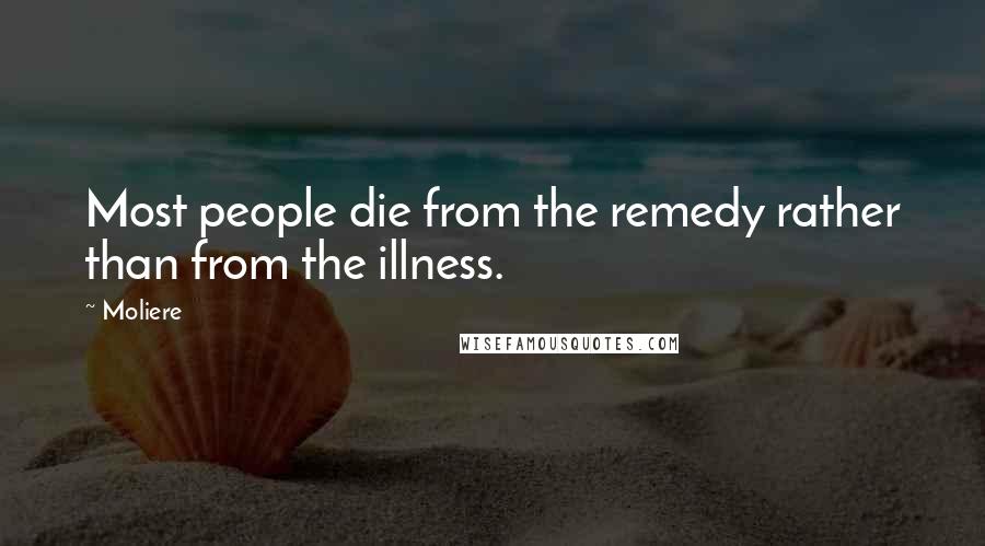 Moliere Quotes: Most people die from the remedy rather than from the illness.