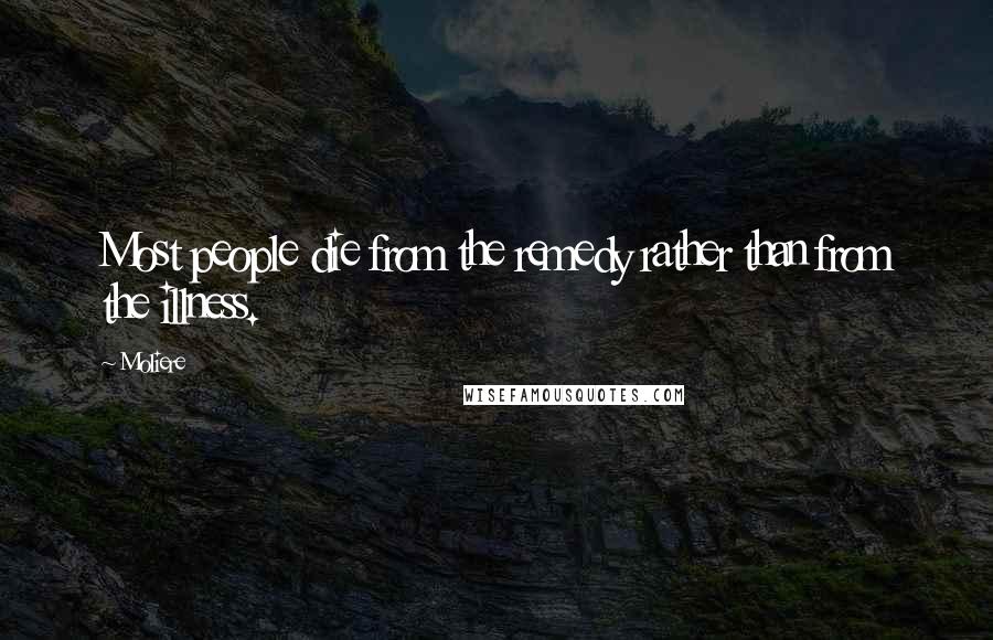 Moliere Quotes: Most people die from the remedy rather than from the illness.