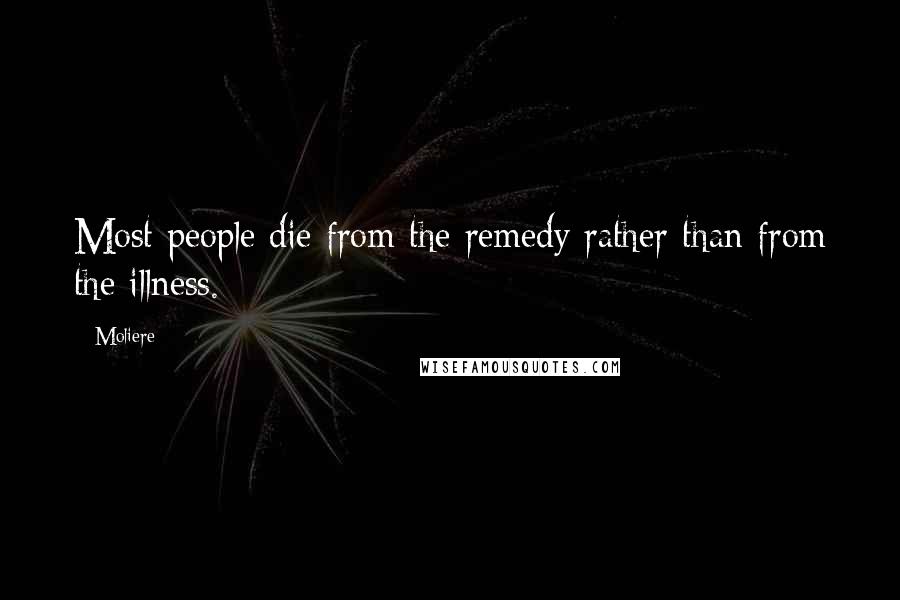 Moliere Quotes: Most people die from the remedy rather than from the illness.