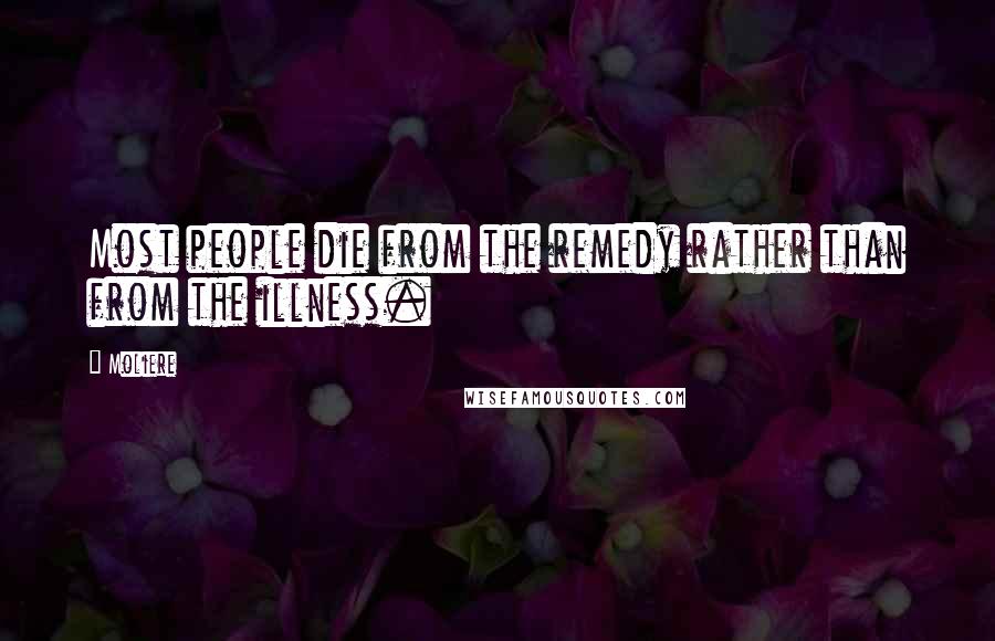 Moliere Quotes: Most people die from the remedy rather than from the illness.