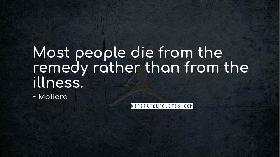 Moliere Quotes: Most people die from the remedy rather than from the illness.